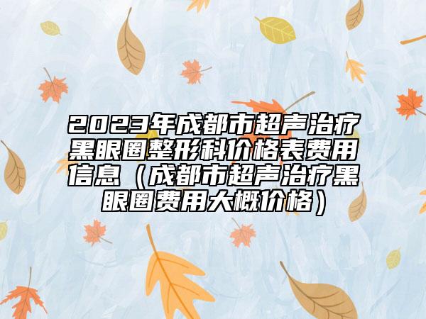 2023年成都市超聲治療黑眼圈整形科價(jià)格表費(fèi)用信息（成都市超聲治療黑眼圈費(fèi)用大概價(jià)格）