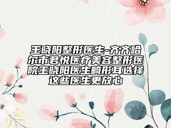 王曉陽整形醫(yī)生-齊齊哈爾市君悅醫(yī)療美容整形醫(yī)院王曉陽醫(yī)生畸形耳選擇這些醫(yī)生更放心