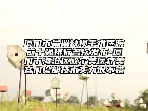 廈門市鼻翼缺損手術(shù)醫(yī)院前十強排行名次發(fā)布-廈門市海滄區(qū)歐爾美醫(yī)療美容門診部技術(shù)實力很不錯