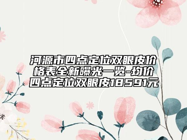 河源市四點(diǎn)定位雙眼皮價格表全新曝光一覽-均價四點(diǎn)定位雙眼皮18591元