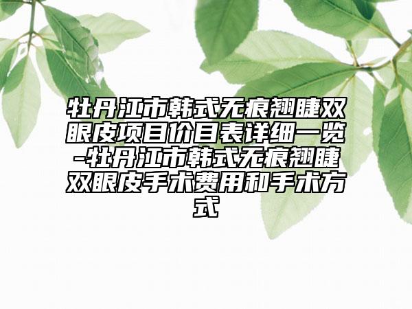 牡丹江市韓式無(wú)痕翹睫雙眼皮項(xiàng)目?jī)r(jià)目表詳細(xì)一覽-牡丹江市韓式無(wú)痕翹睫雙眼皮手術(shù)費(fèi)用和手術(shù)方式