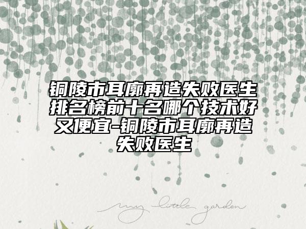 銅陵市耳廓再造失敗醫(yī)生排名榜前十名哪個技術好又便宜-銅陵市耳廓再造失敗醫(yī)生