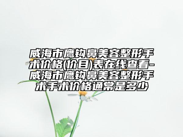 威海市鷹鉤鼻美容整形手術(shù)價(jià)格(價(jià)目)表在線查看-威海市鷹鉤鼻美容整形手術(shù)手術(shù)價(jià)格通常是多少