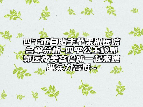 四平市自脂豐蘋(píng)果肌醫(yī)院名單分析-四平公主嶺郭郭醫(yī)療美容診所一起來(lái)瞧瞧實(shí)力高低~