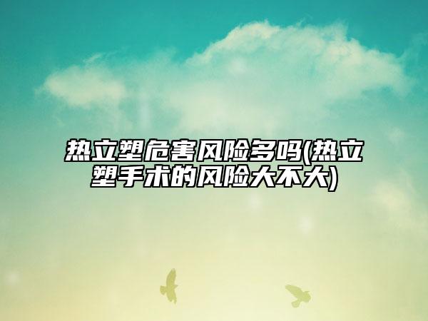 熱立塑危害風(fēng)險(xiǎn)多嗎(熱立塑手術(shù)的風(fēng)險(xiǎn)大不大)