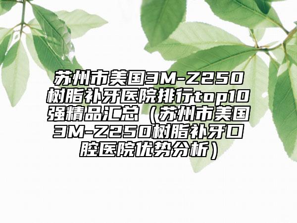 蘇州市美國3M-Z250樹脂補(bǔ)牙醫(yī)院排行top10強(qiáng)精品匯總（蘇州市美國3M-Z250樹脂補(bǔ)牙口腔醫(yī)院優(yōu)勢分析）