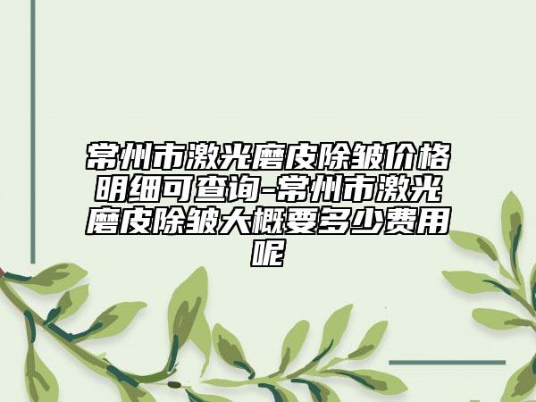 常州市激光磨皮除皺價格明細可查詢-常州市激光磨皮除皺大概要多少費用呢