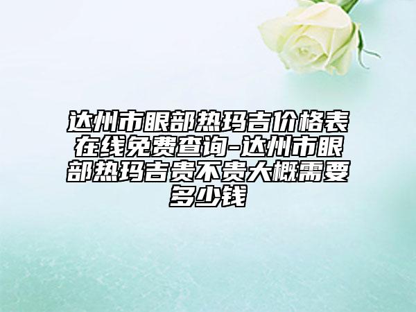 達(dá)州市眼部熱瑪吉價(jià)格表在線(xiàn)免費(fèi)查詢(xún)-達(dá)州市眼部熱瑪吉貴不貴大概需要多少錢(qián)