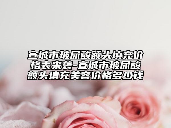 宣城市玻尿酸額頭填充價(jià)格表來襲-宣城市玻尿酸額頭填充美容價(jià)格多少錢