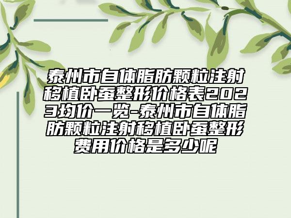 泰州市自體脂肪顆粒注射移植臥蠶整形價格表2023均價一覽-泰州市自體脂肪顆粒注射移植臥蠶整形費用價格是多少呢