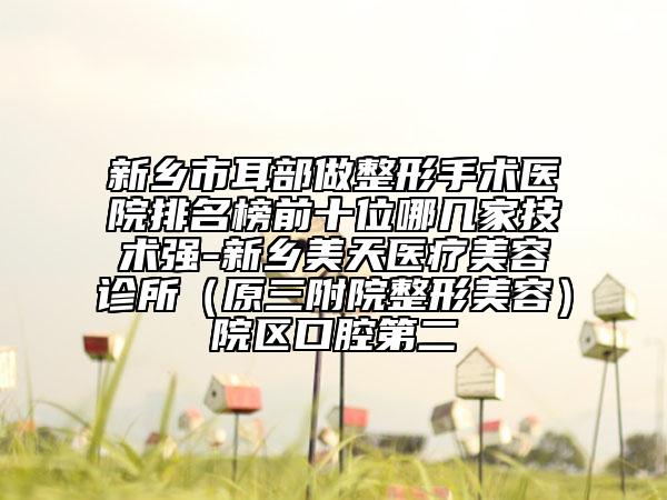 新鄉(xiāng)市耳部做整形手術(shù)醫(yī)院排名榜前十位哪幾家技術(shù)強-新鄉(xiāng)美天醫(yī)療美容診所（原三附院整形美容）院區(qū)口腔第二