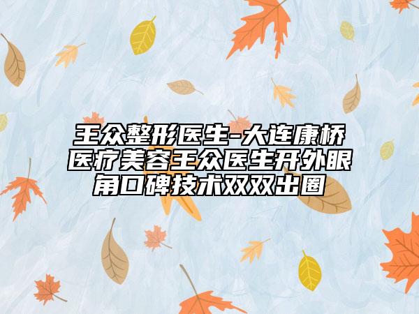 王眾整形醫(yī)生-大連康橋醫(yī)療美容王眾醫(yī)生開(kāi)外眼角口碑技術(shù)雙雙出圈