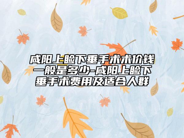 咸陽上瞼下垂手術術價錢一般是多少-咸陽上瞼下垂手術費用及適合人群