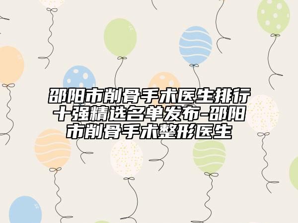 邵陽市削骨手術(shù)醫(yī)生排行十強精選名單發(fā)布-邵陽市削骨手術(shù)整形醫(yī)生