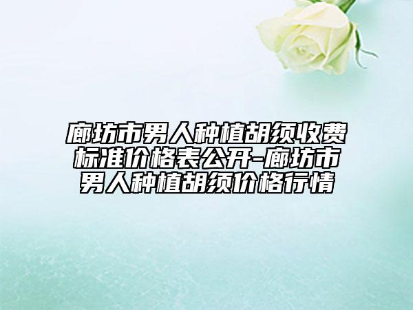 廊坊市男人種植胡須收費標準價格表公開-廊坊市男人種植胡須價格行情