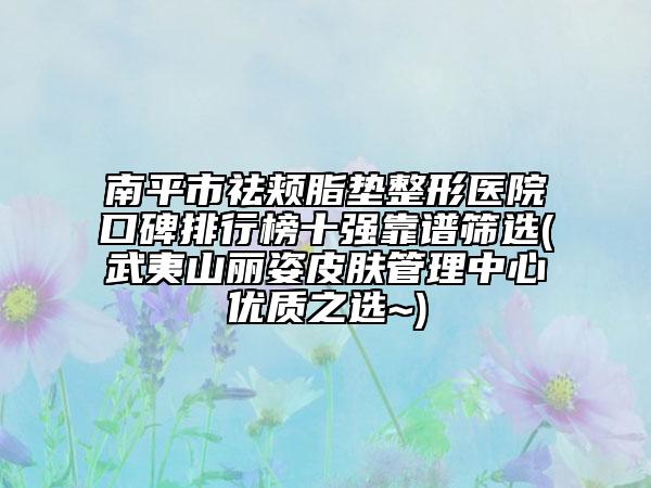 南平市祛頰脂墊整形醫(yī)院口碑排行榜十強(qiáng)靠譜篩選(武夷山麗姿皮膚管理中心優(yōu)質(zhì)之選~)