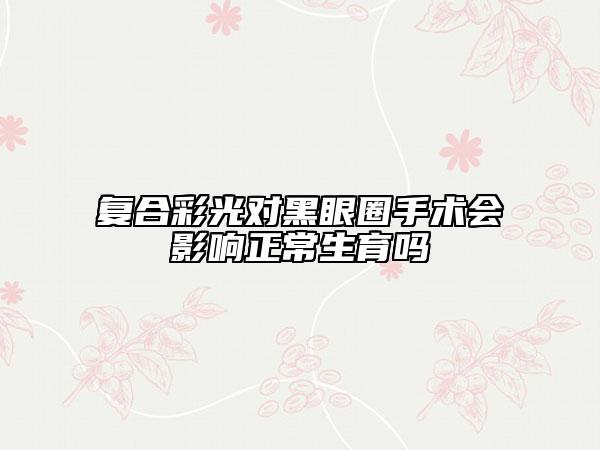 復(fù)合彩光對(duì)黑眼圈手術(shù)會(huì)影響正常生育嗎