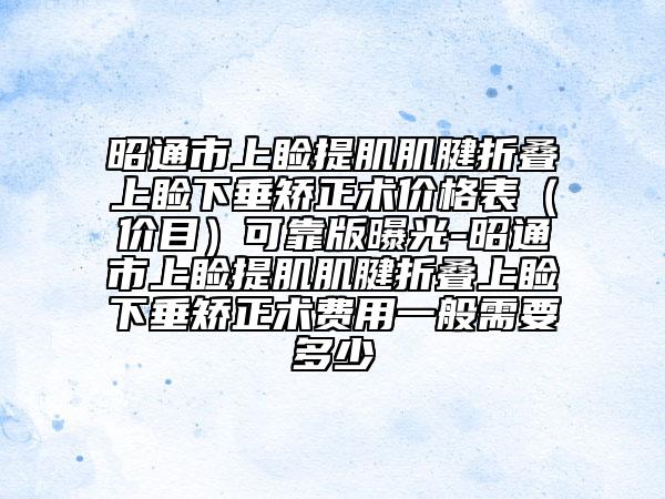 昭通市上瞼提肌肌腱折疊上瞼下垂矯正術價格表（價目）可靠版曝光-昭通市上瞼提肌肌腱折疊上瞼下垂矯正術費用一般需要多少