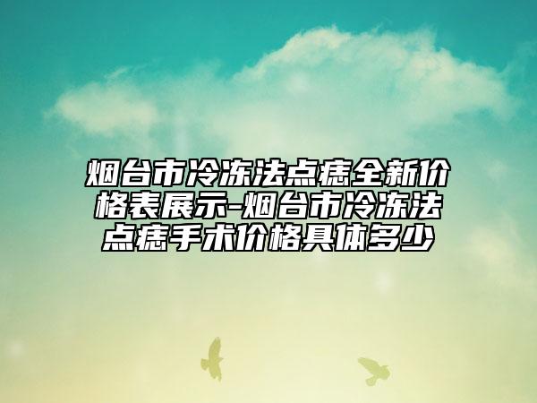 煙臺市冷凍法點痣全新價格表展示-煙臺市冷凍法點痣手術(shù)價格具體多少