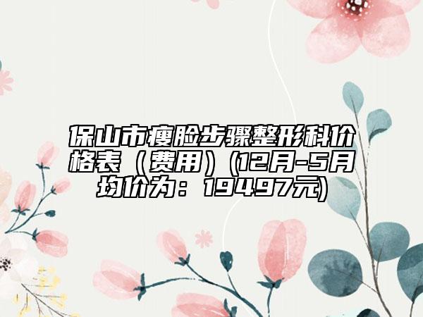 保山市瘦臉步驟整形科價格表（費用）(12月-5月均價為：19497元)