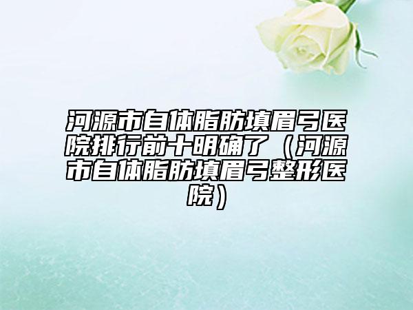 河源市自體脂肪填眉弓醫(yī)院排行前十明確了（河源市自體脂肪填眉弓整形醫(yī)院）