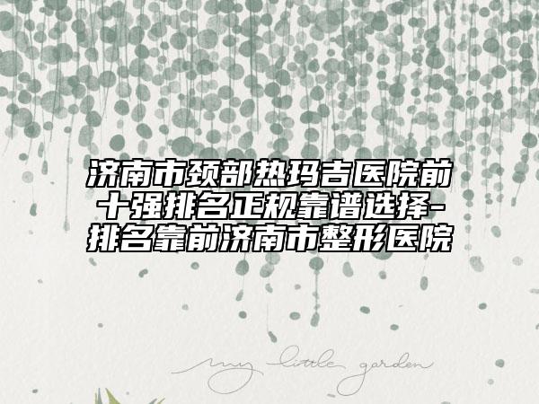 濟南市頸部熱瑪吉醫(yī)院前十強排名正規(guī)靠譜選擇-排名靠前濟南市整形醫(yī)院