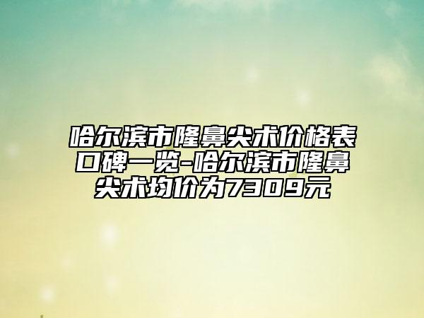 哈爾濱市隆鼻尖術價格表口碑一覽-哈爾濱市隆鼻尖術均價為7309元