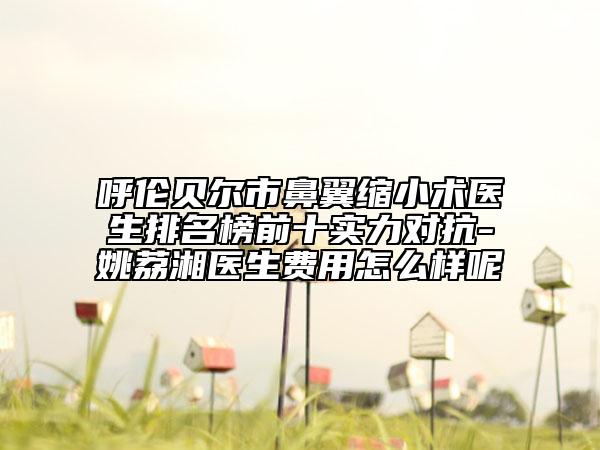 呼倫貝爾市鼻翼縮小術醫(yī)生排名榜前十實力對抗-姚荔湘醫(yī)生費用怎么樣呢
