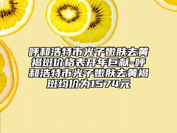呼和浩特市光子嫩膚去黃褐斑價格表開年巨獻-呼和浩特市光子嫩膚去黃褐斑均價為1574元