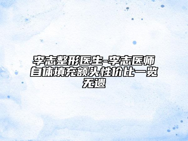 李志整形醫(yī)生-李志醫(yī)師自體填充額頭性價比一覽無遺