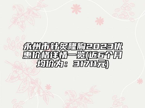永州市針炙隆胸2023優(yōu)惠價格詳情一覽(近6個月均價為：31711元)