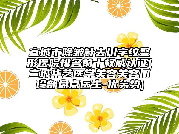 宣城市除皺針去川字紋整形醫(yī)院排名前十權(quán)威認(rèn)證(宣城華藝醫(yī)學(xué)美容美容門診部盤點醫(yī)生-優(yōu)劣勢)