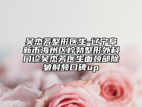 吳杰芳整形醫(yī)生-遼寧阜新市海州區(qū)檸勃整形外科門(mén)診吳杰芳醫(yī)生面頸部除皺射頻口碑up