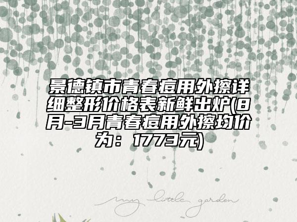景德鎮(zhèn)市青春痘用外擦詳細(xì)整形價(jià)格表新鮮出爐(8月-3月青春痘用外擦均價(jià)為：1773元)