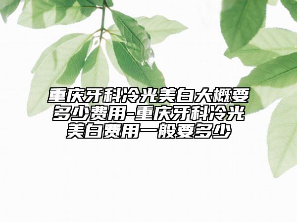 重慶牙科冷光美白大概要多少費(fèi)用-重慶牙科冷光美白費(fèi)用一般要多少