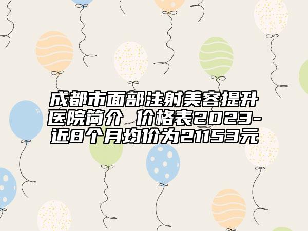 成都市面部注射美容提升醫(yī)院簡介 價格表2023-近8個月均價為21153元