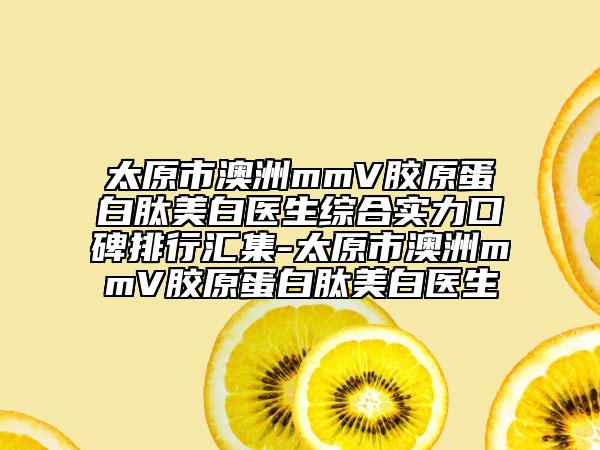 太原市澳洲mmV膠原蛋白肽美白醫(yī)生綜合實(shí)力口碑排行匯集-太原市澳洲mmV膠原蛋白肽美白醫(yī)生