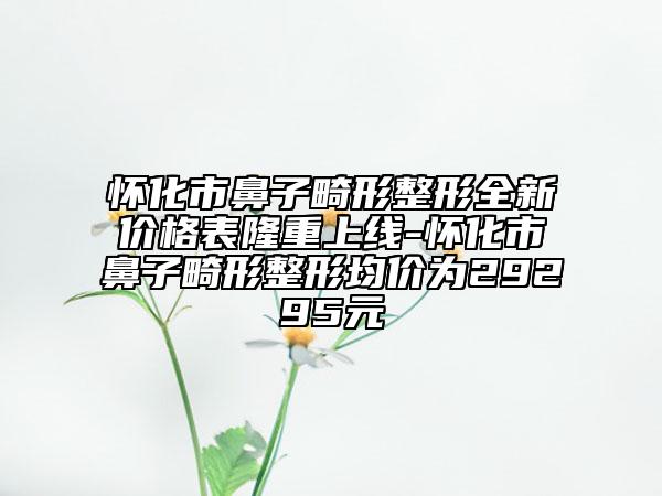 懷化市鼻子畸形整形全新價(jià)格表隆重上線-懷化市鼻子畸形整形均價(jià)為29295元