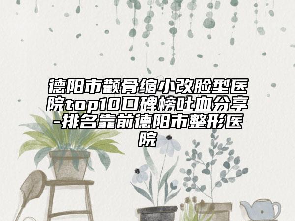 德陽市顴骨縮小改臉型醫(yī)院top10口碑榜吐血分享-排名靠前德陽市整形醫(yī)院