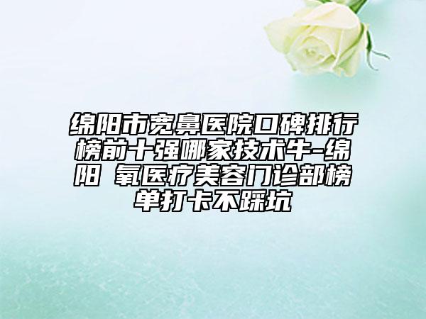 綿陽市寬鼻醫(yī)院口碑排行榜前十強哪家技術(shù)牛-綿陽晞氧醫(yī)療美容門診部榜單打卡不踩坑