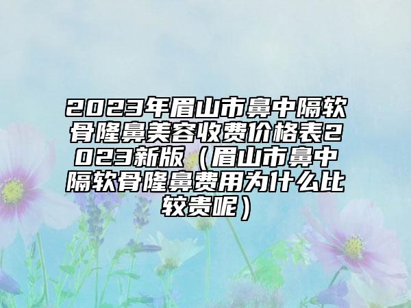 2023年眉山市鼻中隔軟骨隆鼻美容收費(fèi)價(jià)格表2023新版（眉山市鼻中隔軟骨隆鼻費(fèi)用為什么比較貴呢）