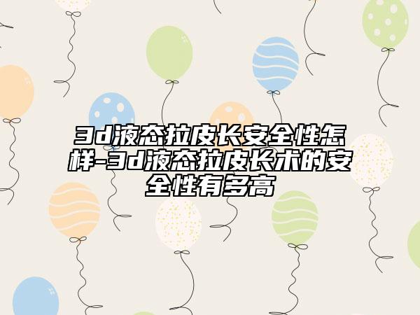 3d液態(tài)拉皮長安全性怎樣-3d液態(tài)拉皮長術(shù)的安全性有多高