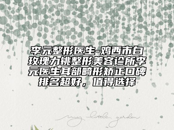 李元整形醫(yī)生-雞西市白玫瑰力銚整形美容診所李元醫(yī)生耳部畸形矯正口碑排名超好，值得選擇