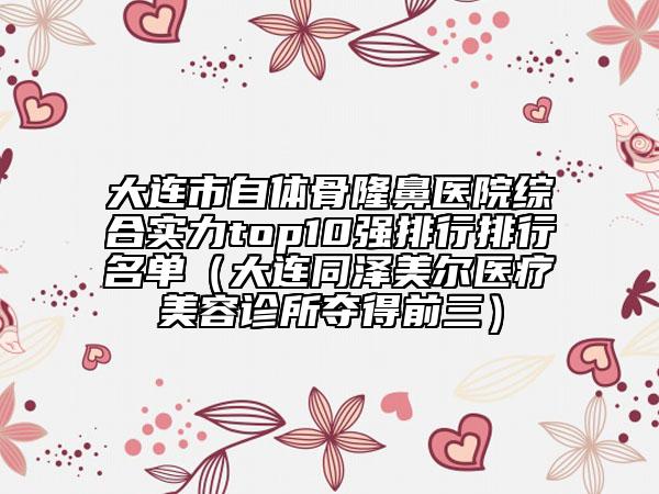 大連市自體骨隆鼻醫(yī)院綜合實力top10強排行排行名單（大連同澤美爾醫(yī)療美容診所奪得前三）