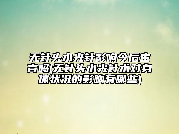 無針頭水光針影響今后生育嗎(無針頭水光針術(shù)對身體狀況的影響有哪些)