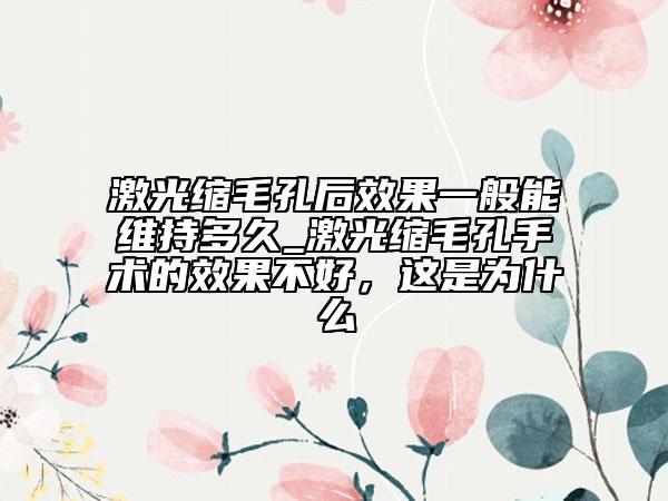 激光縮毛孔后效果一般能維持多久_激光縮毛孔手術(shù)的效果不好，這是為什么