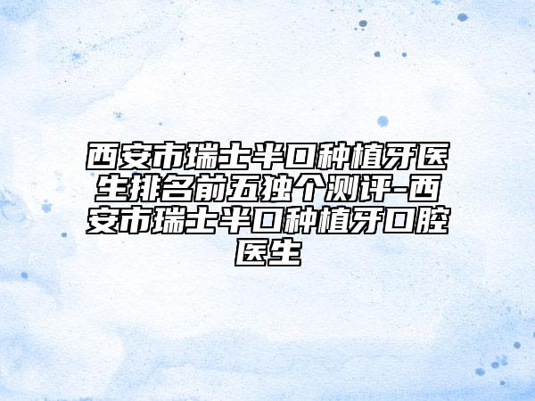 西安市瑞士半口種植牙醫(yī)生排名前五獨(dú)個(gè)測評-西安市瑞士半口種植牙口腔醫(yī)生