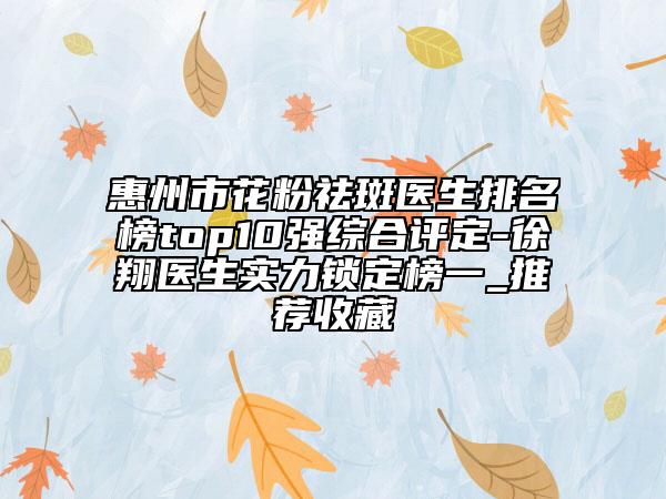 惠州市花粉祛斑醫(yī)生排名榜top10強(qiáng)綜合評(píng)定-徐翔醫(yī)生實(shí)力鎖定榜一_推薦收藏