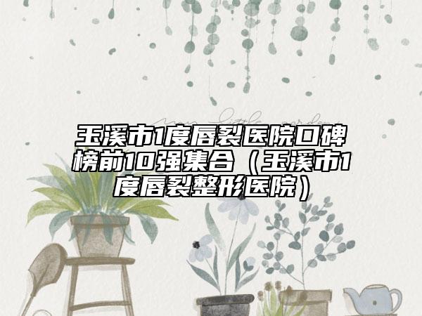 玉溪市1度唇裂醫(yī)院口碑榜前10強(qiáng)集合（玉溪市1度唇裂整形醫(yī)院）