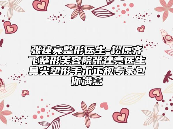 張建亮整形醫(yī)生-松原齊飛整形美容院張建亮醫(yī)生鼻尖塑形手術(shù)正規(guī)專(zhuān)家包你滿意